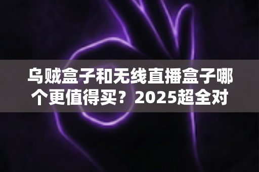 乌贼盒子和无线直播盒子哪个更值得买?2025超全对比评测与选购避坑指南 乌贼盒子和无线直播盒子哪个更值得买?2025超全对比评测与选购避坑指南