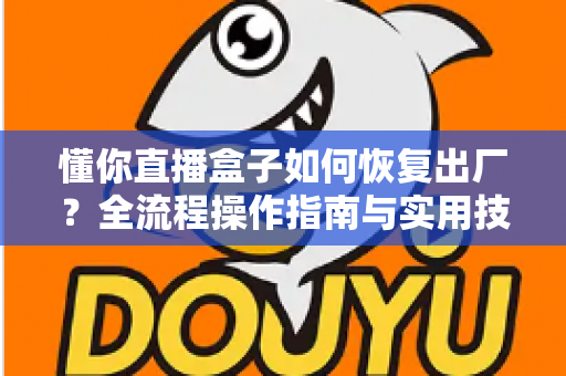 懂你直播盒子如何恢复出厂?全流程操作指南与实用技巧一次讲清 懂你直播盒子如何恢复出厂?全流程操作指南与实用技巧一次讲清