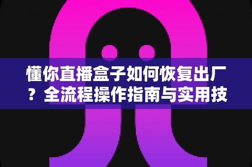 懂你直播盒子如何恢复出厂?全流程操作指南与实用技巧一次讲清 懂你直播盒子如何恢复出厂?全流程操作指南与实用技巧一次讲清