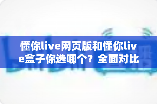 懂你live网页版和懂你live盒子你选哪个?全面对比分析助你找到最适合自己的观看方式 懂你live网页版和懂你live盒子你选哪个?全面对比分析助你找到最适合自己的观看方式