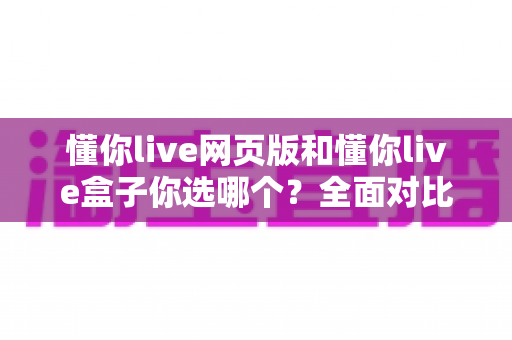 懂你live网页版和懂你live盒子你选哪个?全面对比分析助你找到最适合自己的观看方式 懂你live网页版和懂你live盒子你选哪个?全面对比分析助你找到最适合自己的观看方式