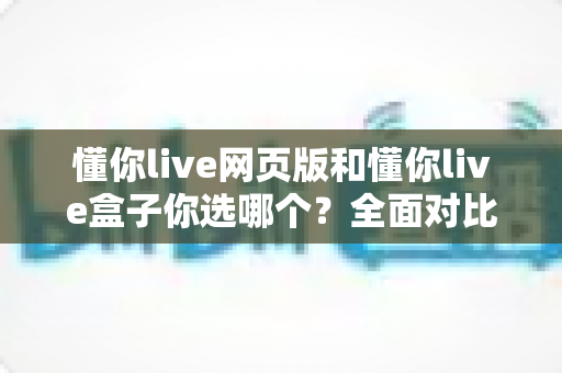 懂你live网页版和懂你live盒子你选哪个?全面对比分析助你找到最适合自己的观看方式 懂你live网页版和懂你live盒子你选哪个?全面对比分析助你找到最适合自己的观看方式