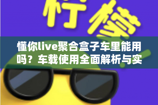 懂你live聚合盒子车里能用吗?车载使用全面解析与实用指南 懂你live聚合盒子车里能用吗?车载使用全面解析与实用指南