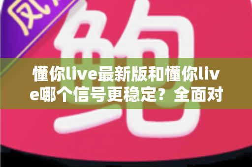 懂你live最新版和懂你live哪个信号更稳定?全面对比分析帮你找到最优选择 懂你live最新版和懂你live哪个信号更稳定?全面对比分析帮你找到最优选择