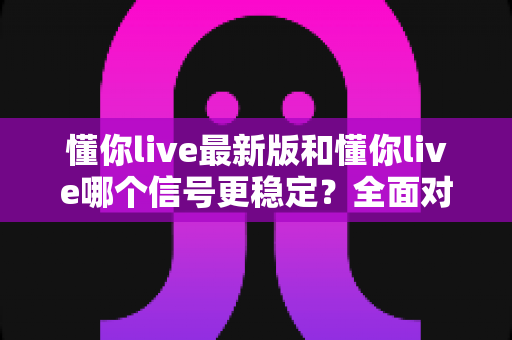 懂你live最新版和懂你live哪个信号更稳定?全面对比分析帮你找到最优选择 懂你live最新版和懂你live哪个信号更稳定?全面对比分析帮你找到最优选择
