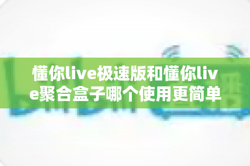 懂你live极速版和懂你live聚合盒子哪个使用更简单？新手零基础上手难度全面对比指南