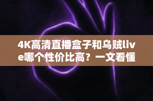 4K高清直播盒子和乌贼live哪个性价比高?一文看懂两大方案的真实差异与选购建议 4K高清直播盒子和乌贼live哪个性价比高?一文看懂两大方案的真实差异与选购建议