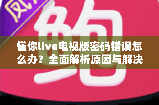 懂你live电视版密码错误怎么办？全面解析原因与解决方法，轻松找回观影体验