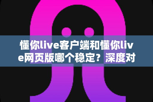 懂你live客户端和懂你live网页版哪个稳定？深度对比分析助你选出最佳观看方案