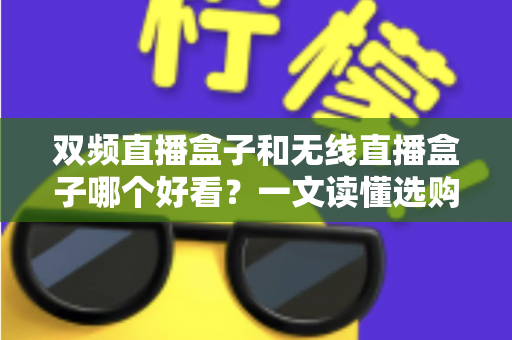 双频直播盒子和无线直播盒子哪个好看?一文读懂选购要点与颜值对比 双频直播盒子和无线直播盒子哪个好看?一文读懂选购要点与颜值对比