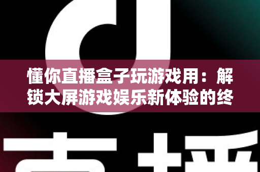 懂你直播盒子玩游戏用:解锁大屏游戏娱乐新体验的终极指南 懂你直播盒子玩游戏用:解锁大屏游戏娱乐新体验的终极指南