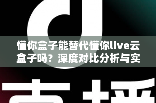 懂你盒子能替代懂你live云盒子吗?深度对比分析与实用选购指南全解析 懂你盒子能替代懂你live云盒子吗?深度对比分析与实用选购指南全解析