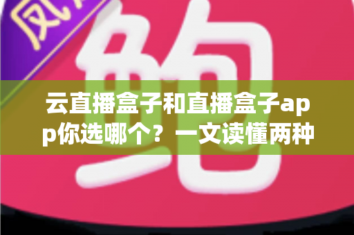 云直播盒子和直播盒子app你选哪个？一文读懂两种直播方案的差异，帮你做出最适合自己的选择