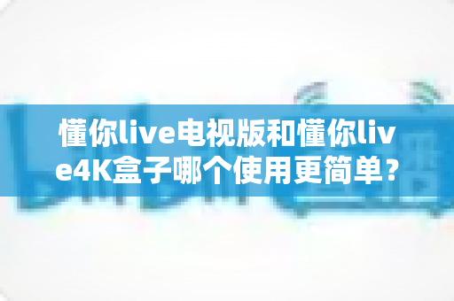 懂你live电视版和懂你live4K盒子哪个使用更简单?从安装到日常操作的全维度对比指南 懂你live电视版和懂你live4K盒子哪个使用更简单?从安装到日常操作的全维度对比指南