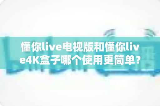 懂你live电视版和懂你live4K盒子哪个使用更简单?从安装到日常操作的全维度对比指南 懂你live电视版和懂你live4K盒子哪个使用更简单?从安装到日常操作的全维度对比指南