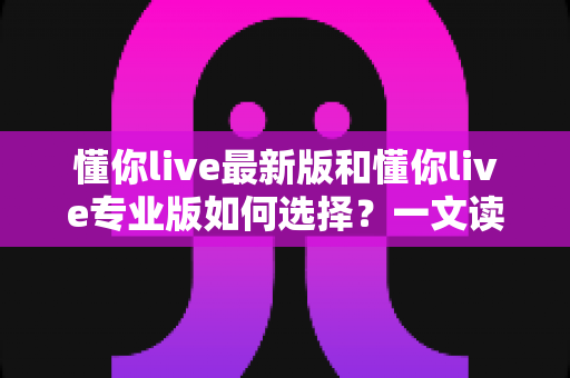 懂你live最新版和懂你live专业版如何选择？一文读懂两大版本差异与选购指南