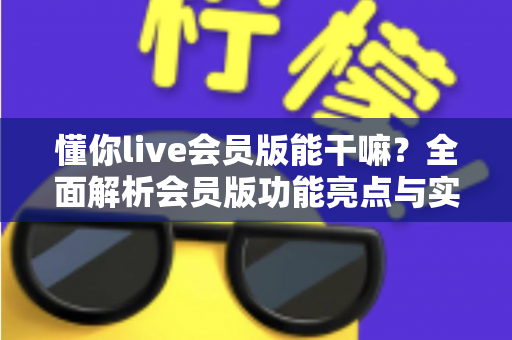 懂你live会员版能干嘛?全面解析会员版功能亮点与实用价值,帮你判断是否值得开通 懂你live会员版能干嘛?全面解析会员版功能亮点与实用价值,帮你判断是否值得开通