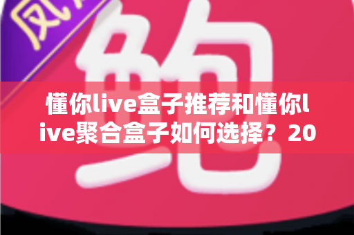 懂你live盒子推荐和懂你live聚合盒子如何选择?2025年最全选购指南与避坑攻略 懂你live盒子推荐和懂你live聚合盒子如何选择?2025年最全选购指南与避坑攻略