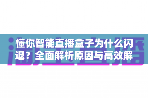 懂你智能直播盒子为什么闪退？全面解析原因与高效解决方案指南