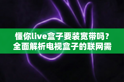 懂你live盒子要装宽带吗?全面解析电视盒子的联网需求与使用指南 懂你live盒子要装宽带吗?全面解析电视盒子的联网需求与使用指南