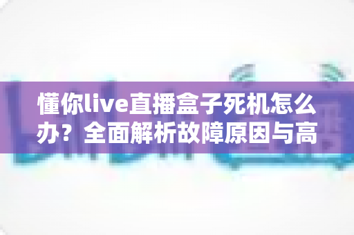 懂你live直播盒子死机怎么办?全面解析故障原因与高效解决方法指南 懂你live直播盒子死机怎么办?全面解析故障原因与高效解决方法指南