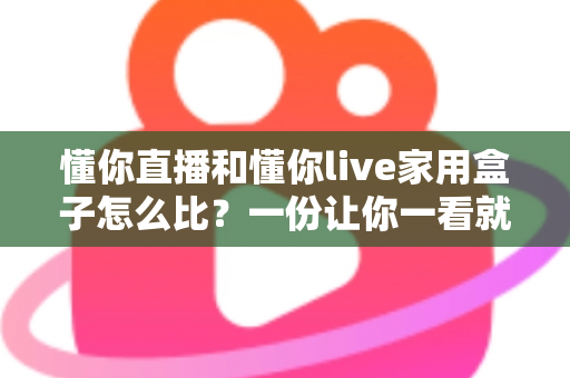 懂你直播和懂你live家用盒子怎么比?一份让你一看就懂的深度对比指南 懂你直播和懂你live家用盒子怎么比?一份让你一看就懂的深度对比指南