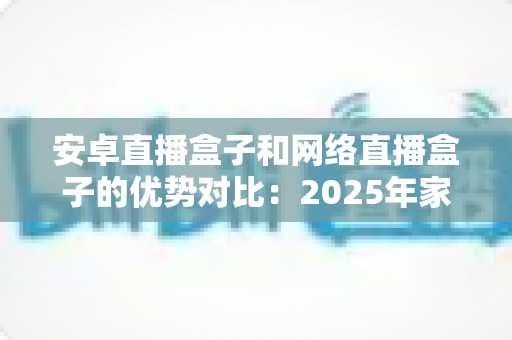 安卓直播盒子和网络直播盒子的优势对比:2025年家庭客厅娱乐的选购终极指南,帮你找到最适合的电视盒子 安卓直播盒子和网络直播盒子的优势对比:2025年家庭客厅娱乐的选购终极指南,帮你找到最适合的电视盒子
