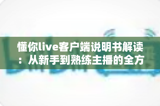 懂你live客户端说明书解读：从新手到熟练主播的全方位使用指南