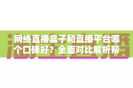 网络直播盒子和直播平台哪个口碑好?全面对比解析帮你选对直播方案 网络直播盒子和直播平台哪个口碑好?全面对比解析帮你选对直播方案