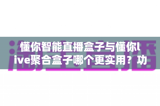 懂你智能直播盒子与懂你live聚合盒子哪个更实用?功能、性能、价格全维度对比,一篇帮你选对不踩坑 懂你智能直播盒子与懂你live聚合盒子哪个更实用?功能、性能、价格全维度对比,一篇帮你选对不踩坑