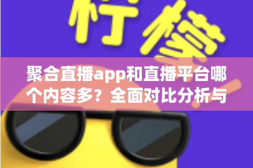 聚合直播app和直播平台哪个内容多?全面对比分析与选型指南 聚合直播app和直播平台哪个内容多?全面对比分析与选型指南