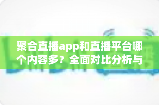 聚合直播app和直播平台哪个内容多?全面对比分析与选型指南 聚合直播app和直播平台哪个内容多?全面对比分析与选型指南