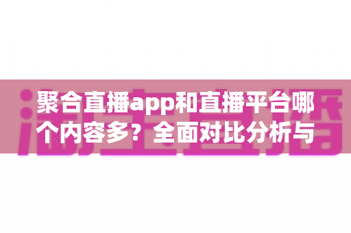聚合直播app和直播平台哪个内容多？全面对比分析与选型指南