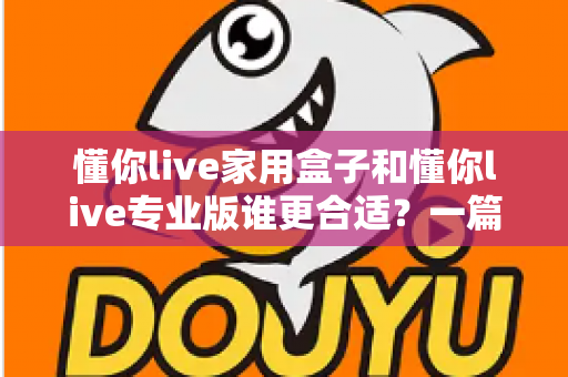 懂你live家用盒子和懂你live专业版谁更合适？一篇文章帮你选对不踩坑