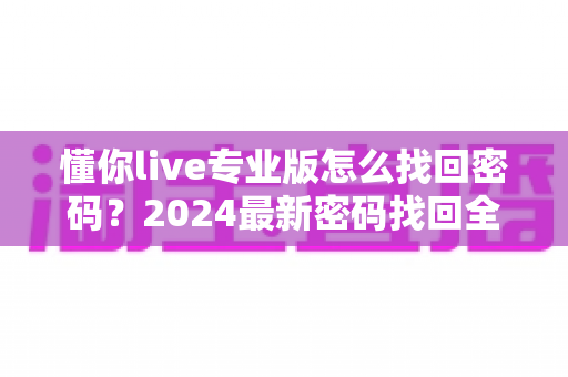 懂你live专业版怎么找回密码?2024最新密码找回全攻略与账号安全指南 懂你live专业版怎么找回密码?2024最新密码找回全攻略与账号安全指南