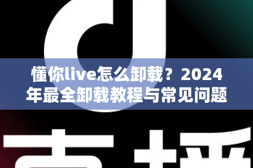 懂你live怎么卸载?2024年最全卸载教程与常见问题一次讲清 懂你live怎么卸载?2024年最全卸载教程与常见问题一次讲清