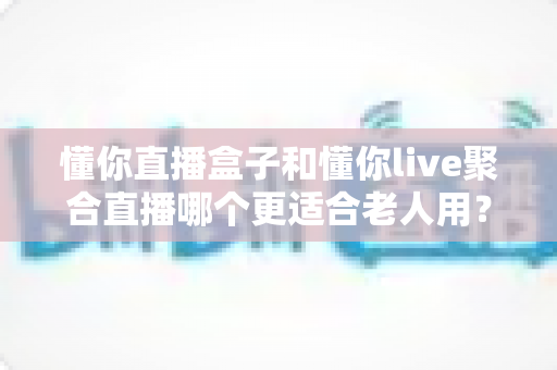 懂你直播盒子和懂你live聚合直播哪个更适合老人用?一文看懂长辈观影最佳选择 懂你直播盒子和懂你live聚合直播哪个更适合老人用?一文看懂长辈观影最佳选择