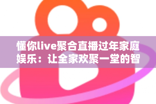 懂你live聚合直播过年家庭娱乐:让全家欢聚一堂的智慧之选 懂你live聚合直播过年家庭娱乐:让全家欢聚一堂的智慧之选