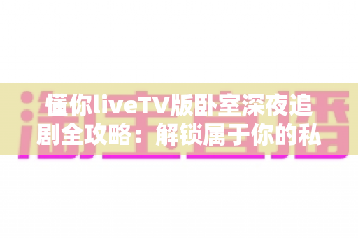 懂你liveTV版卧室深夜追剧全攻略:解锁属于你的私密观影时光 懂你liveTV版卧室深夜追剧全攻略:解锁属于你的私密观影时光