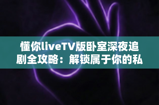 懂你liveTV版卧室深夜追剧全攻略:解锁属于你的私密观影时光 懂你liveTV版卧室深夜追剧全攻略:解锁属于你的私密观影时光