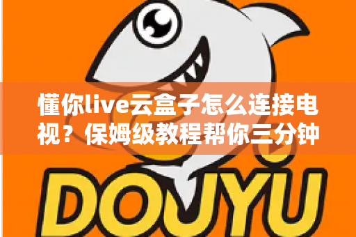 懂你live云盒子怎么连接电视？保姆级教程帮你三分钟搞定家庭影院