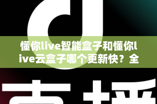 懂你live智能盒子和懂你live云盒子哪个更新快？全面对比解析助你选对电视盒子