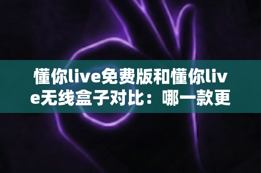 懂你live免费版和懂你live无线盒子对比:哪一款更适合你的K歌与直播需求?全方位深度解析助你轻松选购 懂你live免费版和懂你live无线盒子对比:哪一款更适合你的K歌与直播需求?全方位深度解析助你轻松选购