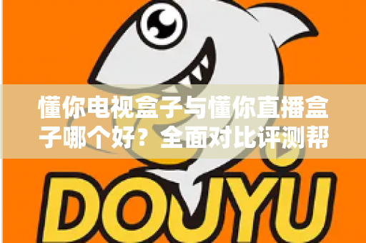懂你电视盒子与懂你直播盒子哪个好?全面对比评测帮你选对不选贵 懂你电视盒子与懂你直播盒子哪个好?全面对比评测帮你选对不选贵