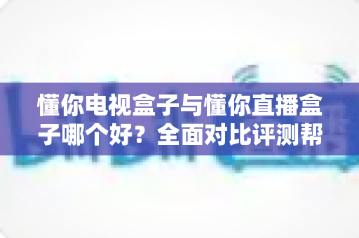 懂你电视盒子与懂你直播盒子哪个好?全面对比评测帮你选对不选贵 懂你电视盒子与懂你直播盒子哪个好?全面对比评测帮你选对不选贵