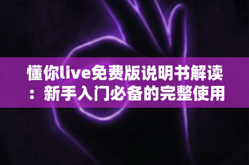 懂你live免费版说明书解读:新手入门必备的完整使用指南与技巧全解析 懂你live免费版说明书解读:新手入门必备的完整使用指南与技巧全解析