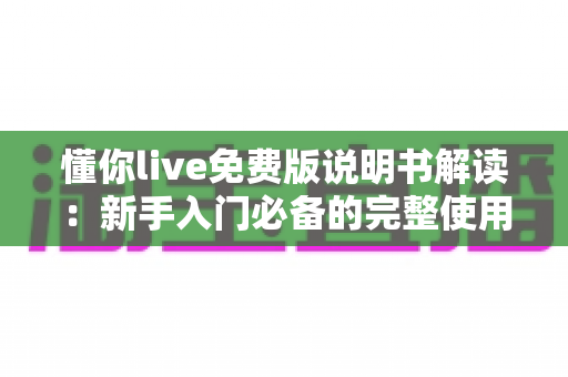懂你live免费版说明书解读：新手入门必备的完整使用指南与技巧全解析