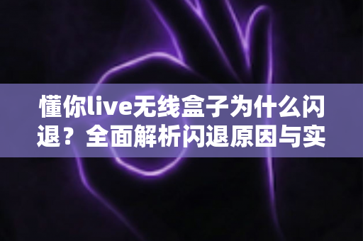 懂你live无线盒子为什么闪退？全面解析闪退原因与实用解决方案