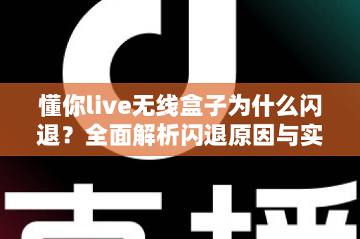 懂你live无线盒子为什么闪退？全面解析闪退原因与实用解决方案