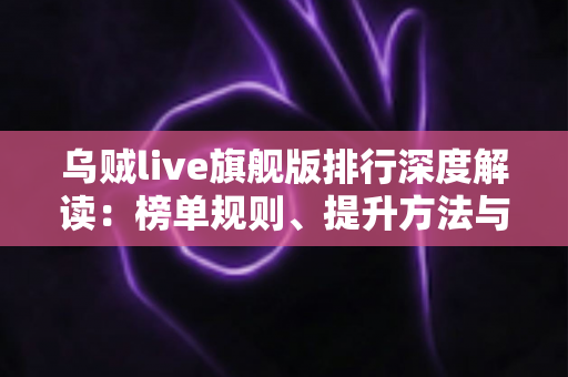 乌贼live旗舰版排行深度解读：榜单规则、提升方法与理性参与全指南
